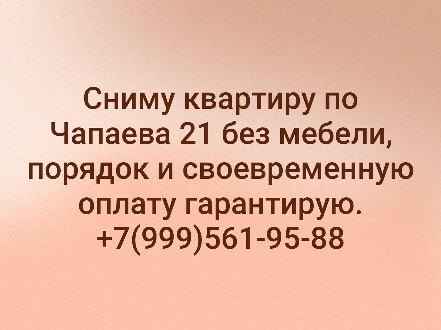 Сниму квартиру по 
Чапаева 21
без мебели, порядок и своевременную оплату гарантирую. +7(999)561-95-88